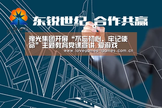 豫光集团开展“不忘初心、牢记使命”主题教育党课宣讲_爱游戏(图1) 爱游戏app