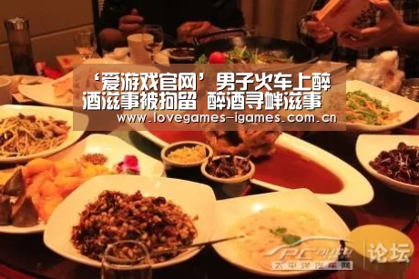 ‘爱游戏官网’男子火车上醉酒滋事被拘留 醉酒寻衅滋事怎么处理(图1) 爱游戏官网
