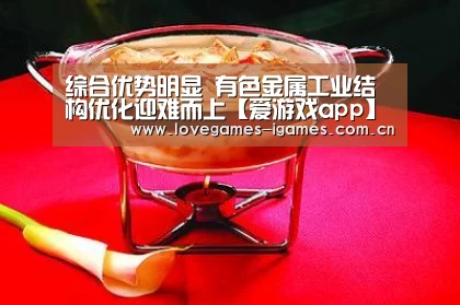综合优势明显 有色金属工业结构优化迎难而上【爱游戏app】(图1) 爱游戏官网