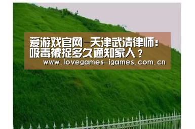 爱游戏官网-天津武清律师:吸毒被捉多久通知家人?(图2) 爱游戏app
